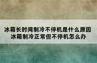 冰箱长时间制冷不停机是什么原因 冰箱制冷正常但不停机怎么办